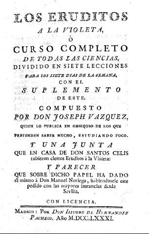 Los eruditos a la violeta ó curso completo de todas las ciencias dividido en siete lecciones para los siete dias de la semana, con el suplemento de este. compuesto por Don Joseph Vazquez, quien lo publica en obsequio de los que pretenden saber mucho, estu