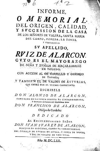 Informe, o memorial del origen, calidad, y sucession de la casa de los señores de Valera, Santa Maria del Campo, Pobeda, La Torre, y Passerilla: su apellido Ruiz de Alarcon cuyo es el Mayorazgo de NIño y Zuñiga de Macarambroz en Toledo