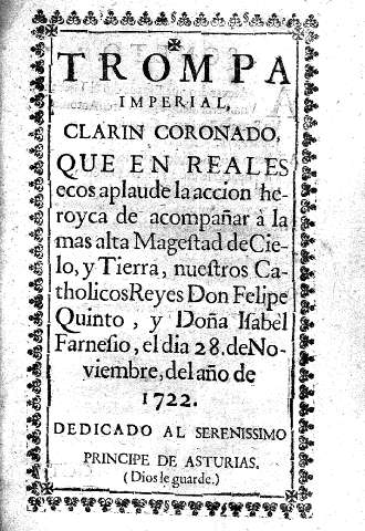 Trompa Imperial, Clarin Coronado, que en reales ecos aplaude la accion heroyca de acompañar a la mas alta Magestad de Cielo, y Tierra, nuestros Catholicos Reyes Don Felipe Quinto, y Doña Isabel Farnasio, el dia 28 de Noviembre, del año de 1722.