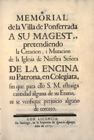 Memorial de la Villa de Ponferrada a su magest., pretendiendo la creación, i mutación de la Iglesia de Nuestra Señora de la Encina su Patrona, en Colegiata, sin que para ello S.M. estraiga cantidad alguna de su Erario ni q se verifique perjuicio alguno de