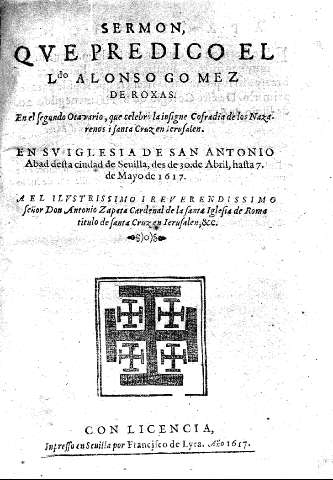 Sermon que predico el Ldo Alonso Gomez de Roxas. En el segundo Octavario, que celebrò la ... Cofradia de los Nazarenos i Santa Cruz en Ierusalem. En su iglesia de San Antonio Abad ... de Seuilla ...