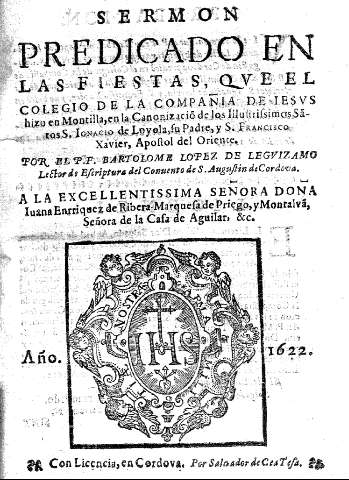 Sermon predicado en las fiestas, que el Colegio de la Compañia de Iesus hizo en Montilla, en la Canonizaciõ de ... S. Ignacio de Loyola ... y S. Francisco Xavier ...