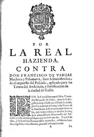 Por la Real Hazienda contra Don Francisco de Vargas Machuca y Palomares, Iuez Administrador de el impuesto del Pecado, aplicado para las Torres del Andaluzia, y fortificacion de la ciudad de Cadiz