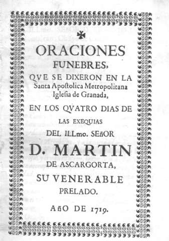 Oraciones funebres, qve se dixeron en la Santa Apostolica Metropolitana Iglesia de Granada en los qvatro dias de las exequias del Illmo. señor D. Martin de Ascargorta...