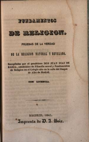 Fundamentos de Religion. Pruebas de la verdad de la Religion natural y revelada, recopiladas por don por don Juan Diaz de Baeza. Madrid, 1841