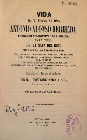 Vida del V. Siervo de Dios Antonio Alonso Bermejo, fundador del hospital de S. Miguel en la villa de la Nava del Rey; escrita en italiano e impresa en Roma..., traducida del italiano al castellano por D. Leon Carbonero y Sol, Director de 