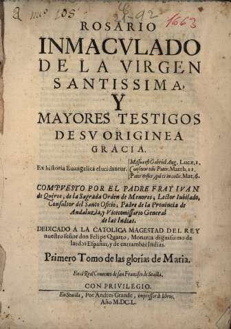 Rosario inmacvlado de la Virgen Santissima y mayores testigos de sv originea gracia: Ex historia Euangelica elucidantur..., compvesto por el Padre Fray Juan de Quiros, de la Sagrada Orden de Menores... Primero Tomo. En Seuilla, 1650