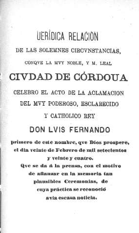 Verídica relación de las solemnes crcvnstancias conqve la mvy noble , y m. leal civdad de Córdoua celebro el acto de la aclamacion de Don Lvis Fernando I